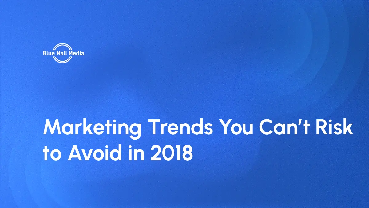 Marketing Trends You Can’t Risk to Avoid in 2018