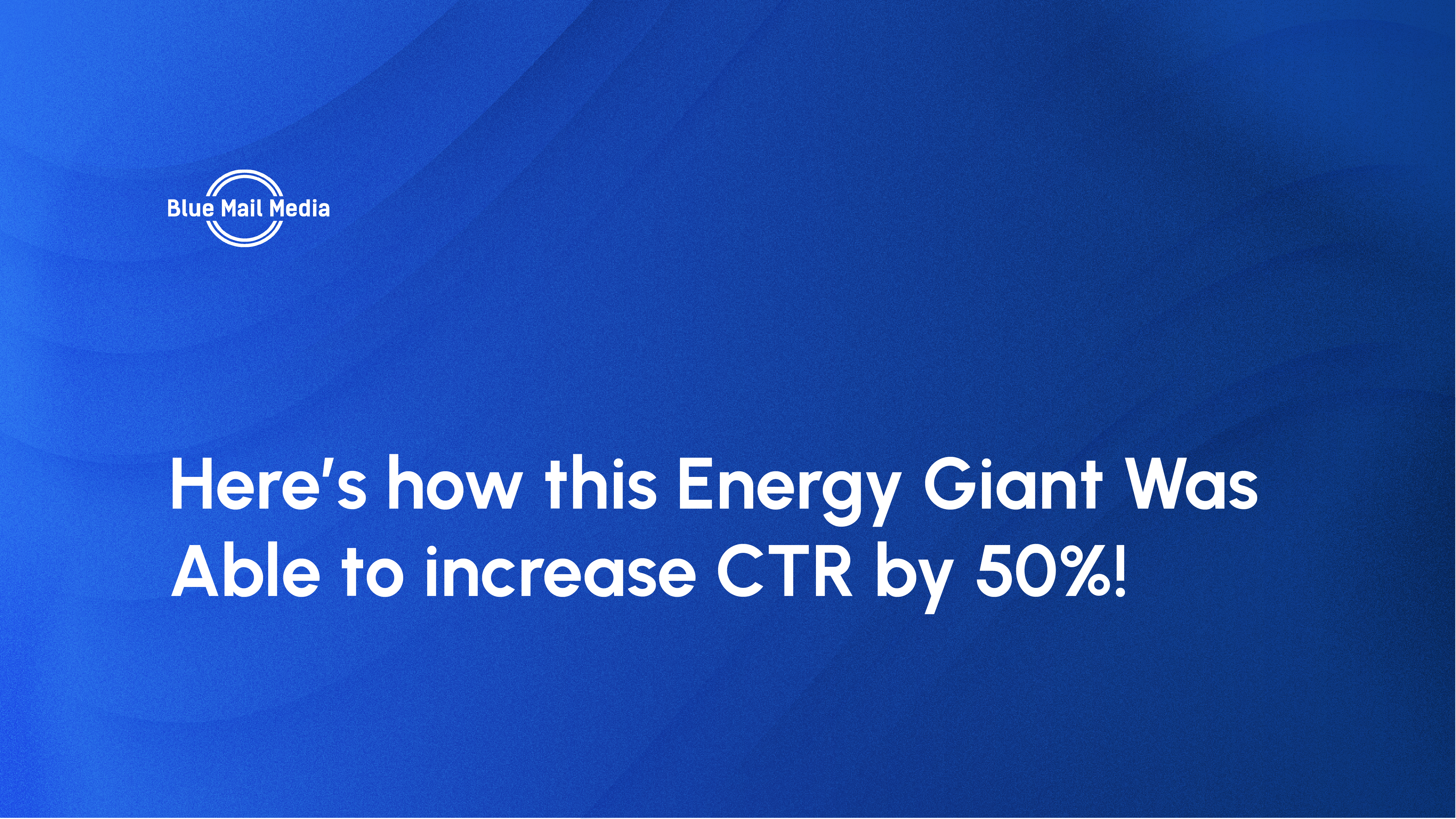 Here’s how this Energy Giant Was Able to increase CTR by 50%!